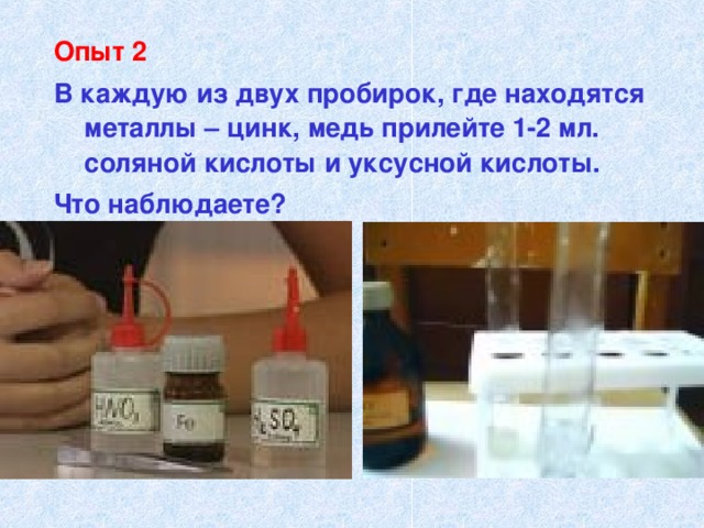 Опыт 2 В каждую из двух пробирок, где находятся металлы – цинк, медь прилейте 1-2 мл. соляной кислоты и уксусной кислоты. Что наблюдаете?    