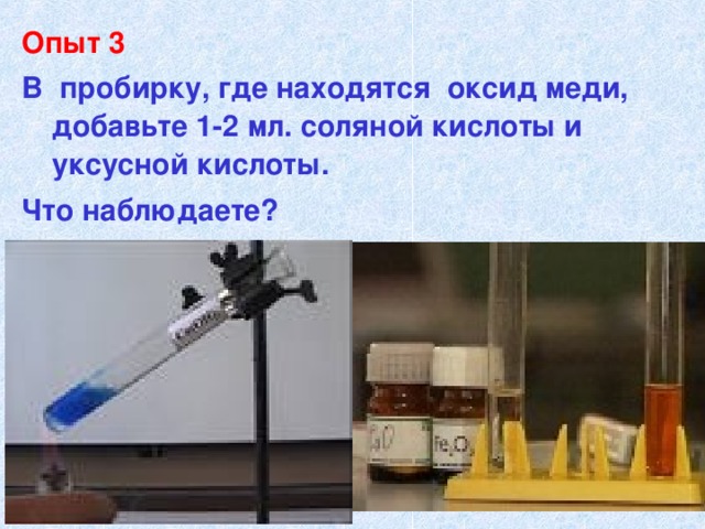 Опыт 3 В пробирку, где находятся оксид меди, добавьте 1-2 мл. соляной кислоты и уксусной кислоты. Что наблюдаете?  