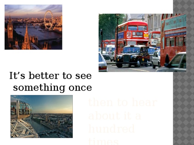 It’s better to see something once then to hear about it a hundred times   