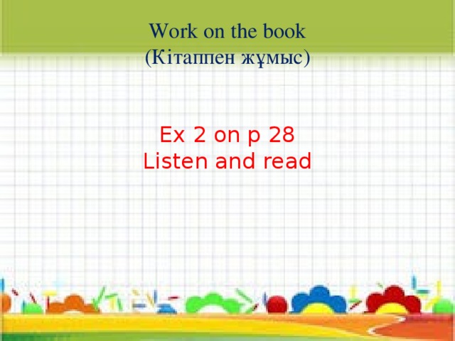 Work on the book  (Кітаппен жұмыс)    Ex 2 on p 28  Listen and read    
