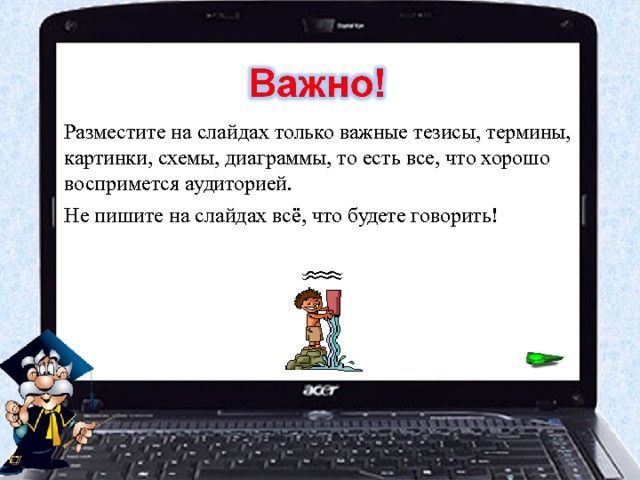 Разместите на слайдах только важные тезисы, термины, картинки, схемы, диаграммы, то есть все, что хорошо воспримется аудиторией. Не пишите на слайдах всё, что будете говорить!     