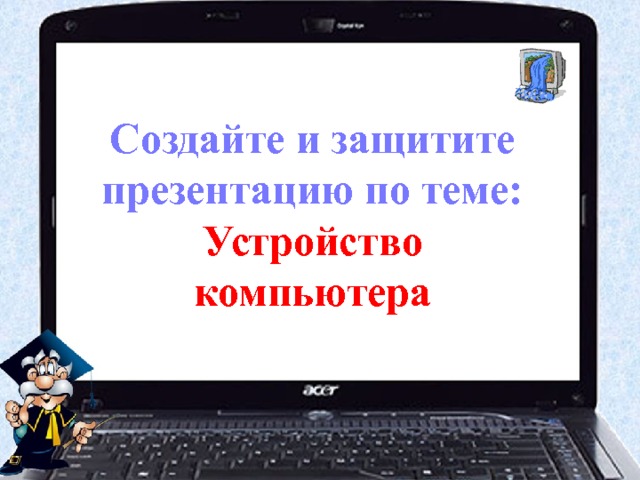 Создайте и защитите презентацию по теме: Устройство компьютера 