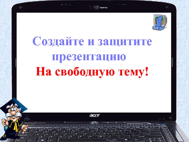 Создайте и защитите презентацию На свободную тему! 