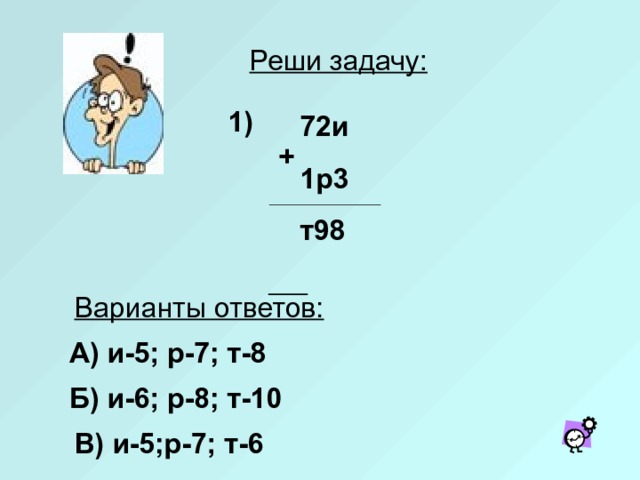 Реши задачу: 1)  72и  1р3  т98  + Варианты ответов: А) и-5; р-7; т-8  Б) и-6; р-8; т-10 В) и-5;р-7; т-6 