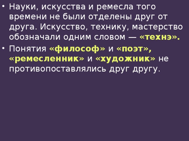 Науки, искусства и ремесла того времени не были отделены друг от друга. Искусство, технику, мастерство обозначали одним словом — «технэ». Понятия «философ» и «поэт», «ремесленник» и «художник» не противопоставлялись друг другу. 