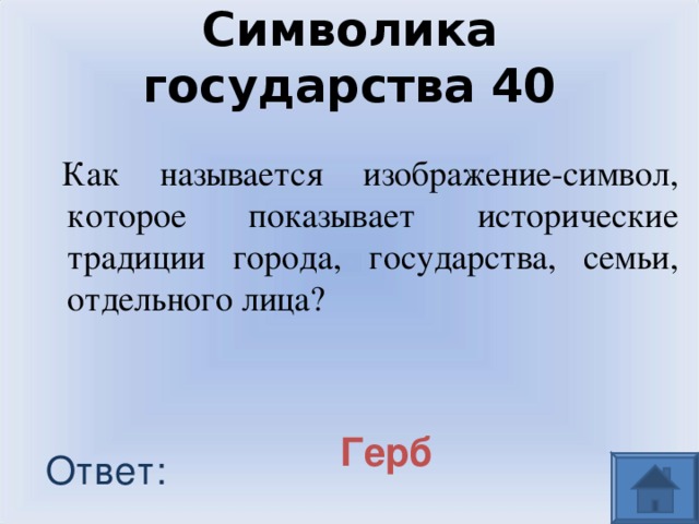 Символика государства 40 Как называется изображение-символ, которое показывает исторические традиции города, государства, семьи, отдельного лица? Герб  Ответ: 