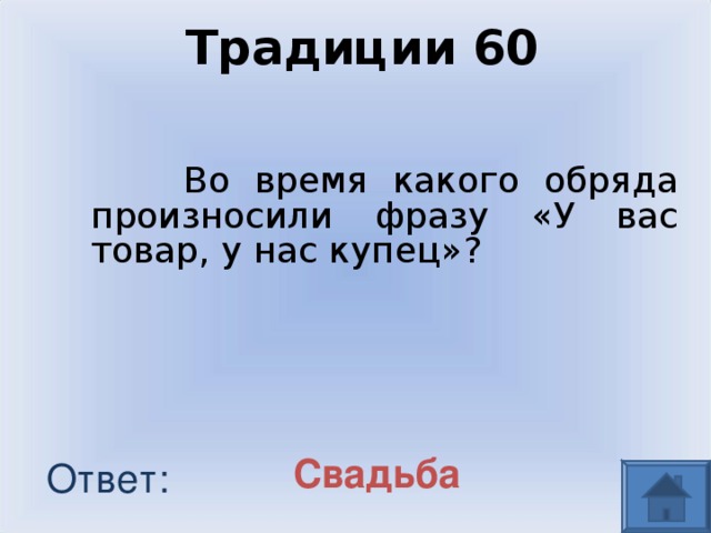 Традиции 60  Во время какого обряда произносили фразу «У вас товар, у нас купец»? Свадьба Ответ: 