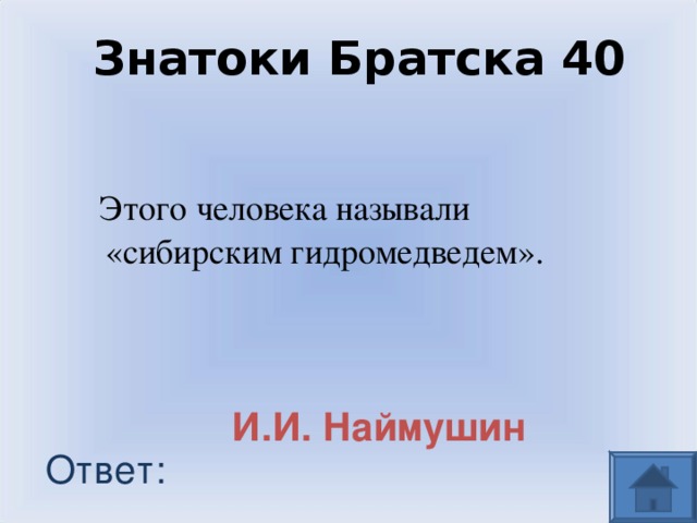 Знатоки Братска 40  Этого человека называли «сибирским гидромедведем». И.И. Наймушин  Ответ: 