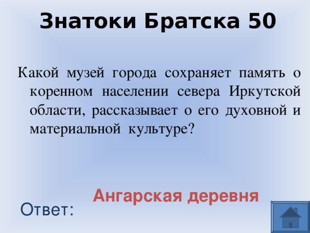 Знатоки Братска 50 Какой музей города сохраняет память о коренном населении севера Иркутской области, рассказывает о его духовной и материальной культуре? Ангарская деревня Ответ: 