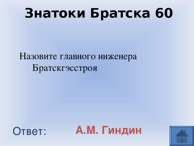 Знатоки Братска 60 Назовите главного инженера Братскгэсстроя А.М. Гиндин Ответ: 
