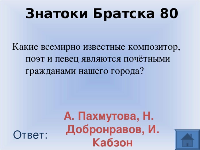 Знатоки Братска 80 Какие всемирно известные композитор, поэт и певец являются почётными гражданами нашего города? А. Пахмутова, Н. Добронравов, И. Кабзон Ответ: 