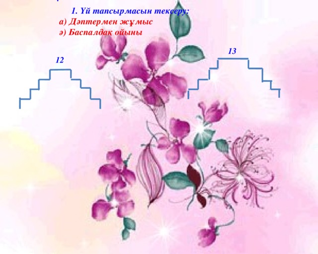   1. Үй тапсырмасын тексеру: а) Дәптермен жұмыс ә) Баспалдақ ойыны 13 12 