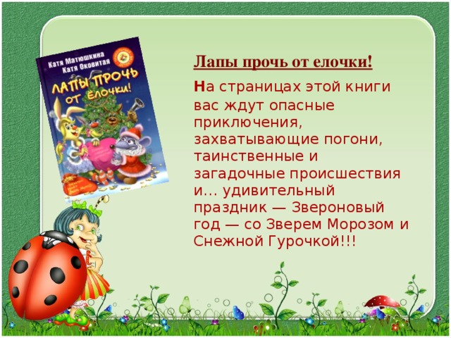  Лапы прочь от елочки!  Н а страницах этой книги вас ждут опасные приключения, захватывающие погони, таинственные и загадочные происшествия и… удивительный праздник — Звероновый год — со Зверем Морозом и Снежной Гурочкой!!! 