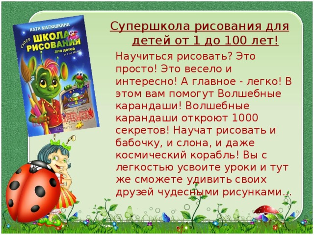Супершкола рисования для детей от 1 до 100 лет!  Научиться рисовать? Это просто! Это весело и интересно! А главное - легко! В этом вам помогут Волшебные карандаши! Волшебные карандаши откроют 1000 секретов! Научат рисовать и бабочку, и слона, и даже космический корабль! Вы с легкостью усвоите уроки и тут же сможете удивить своих друзей чудесными рисунками... 