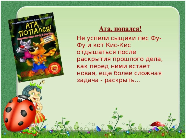  Ага, попался!  Не успели сыщики пес Фу-Фу и кот Кис-Кис отдышаться после раскрытия прошлого дела, как перед ними встает новая, еще более сложная задача - раскрыть... 