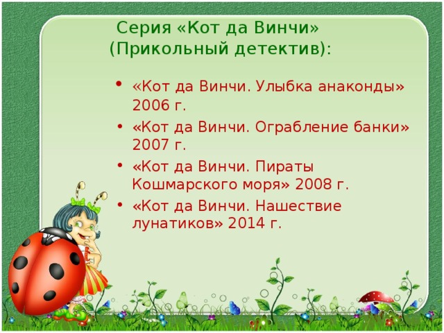 Серия «Кот да Винчи»  (Прикольный детектив):   « Кот да Винчи. Улыбка анаконды» 2006 г. «Кот да Винчи. Ограбление банки» 2007 г. «Кот да Винчи. Пираты Кошмарского моря» 2008 г. «Кот да Винчи. Нашествие лунатиков» 2014 г.  