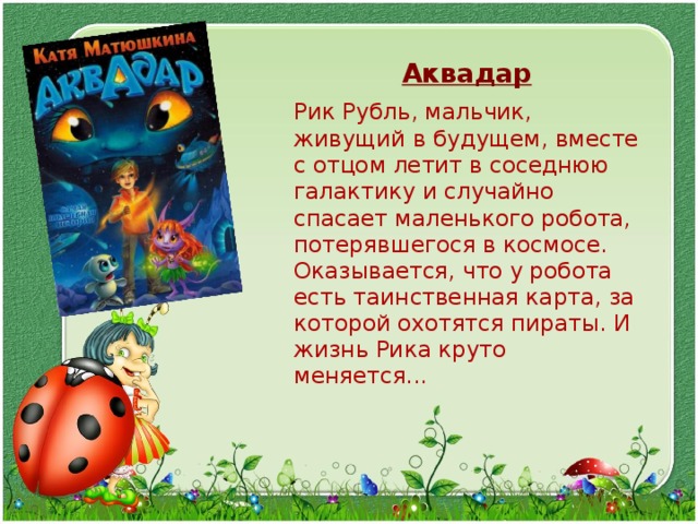  Аквадар  Рик Рубль, мальчик, живущий в будущем, вместе с отцом летит в соседнюю галактику и случайно спасает маленького робота, потерявшегося в космосе. Оказывается, что у робота есть таинственная карта, за которой охотятся пираты. И жизнь Рика круто меняется... 