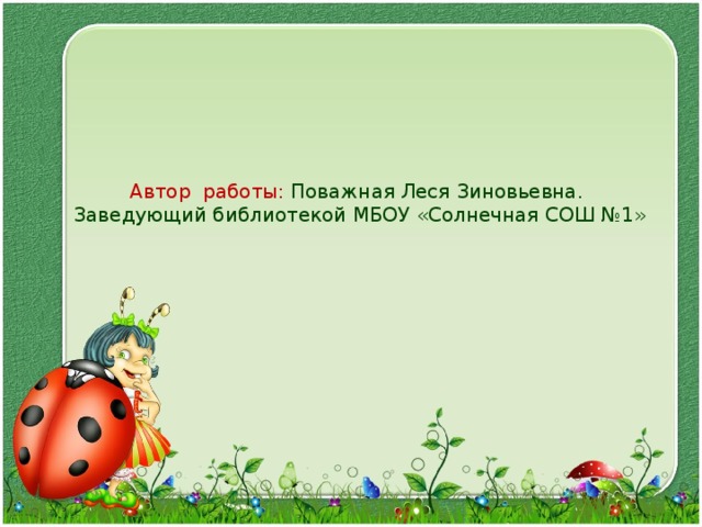 Автор работы: Поважная Леся Зиновьевна.  Заведующий библиотекой МБОУ «Солнечная СОШ №1»   