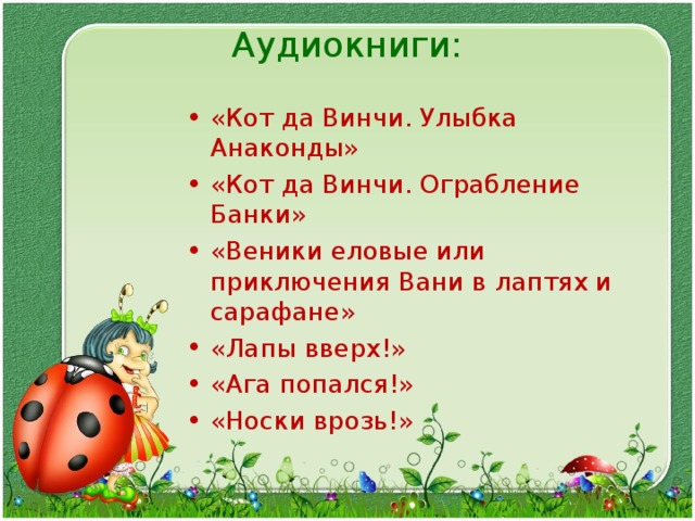 Аудиокниги:   «Кот да Винчи. Улыбка Анаконды» «Кот да Винчи. Ограбление Банки» «Веники еловые или приключения Вани в лаптях и сарафане» «Лапы вверх!» «Ага попался!» «Носки врозь!»  