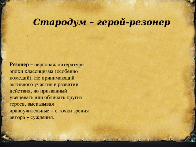 Стародум – герой-резонер Резонер  – персонаж литературы эпохи классицизма (особенно комедий). Не принимающий активного участия в развитии действия, но призванный увещевать или обличать других героев, высказывая нравоучительные – с точки зрения автора – суждения. . 