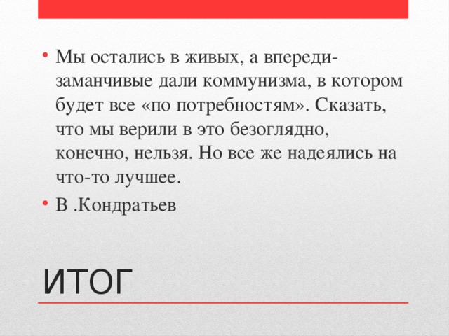 Мы остались в живых, а впереди- заманчивые дали коммунизма, в котором будет все «по потребностям». Сказать, что мы верили в это безоглядно, конечно, нельзя. Но все же надеялись на что-то лучшее. В .Кондратьев ИТОГ 