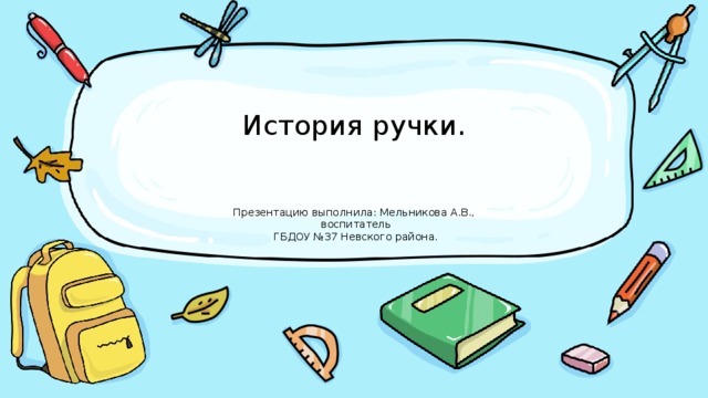  История ручки.    Презентацию выполнила: Мельникова А.В.,  воспитатель  ГБДОУ №37 Невского района. 