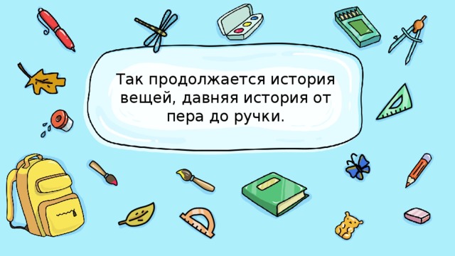 Так продолжается история вещей, давняя история от пера до ручки. 