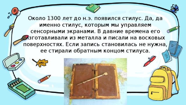Около 1300 лет до н.э. появился стилус. Да, да именно стилус, которым мы управляем сенсорными экранами. В давние времена его изготавливали из металла и писали на восковых поверхностях. Если запись становилась не нужна, ее стирали обратным концом стилуса. 