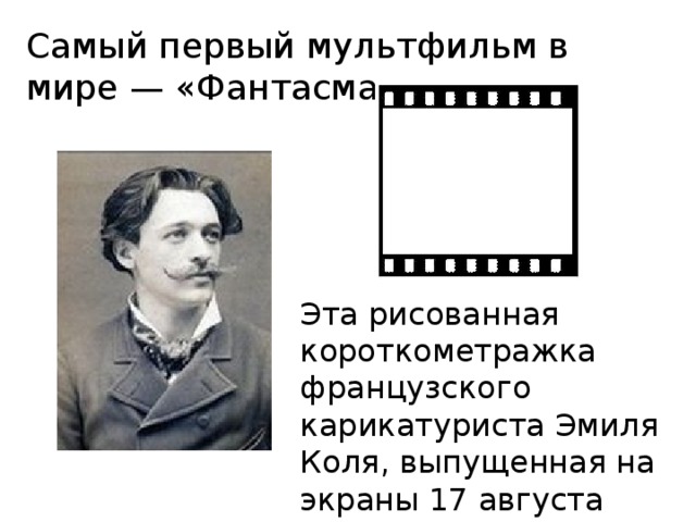 Самый первый мультфильм в мире — «Фантасмагория» Эта рисованная короткометражка французского карикатуриста Эмиля Коля, выпущенная на экраны 17 августа 1908 года