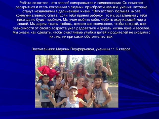 Работа вожатого - это способ саморазвития и самопознания. Он помогает раскрыться и стать искренним с людьми, приобрести навыки, умения, которые станут незаменимы в дальнейшей жизни. 
