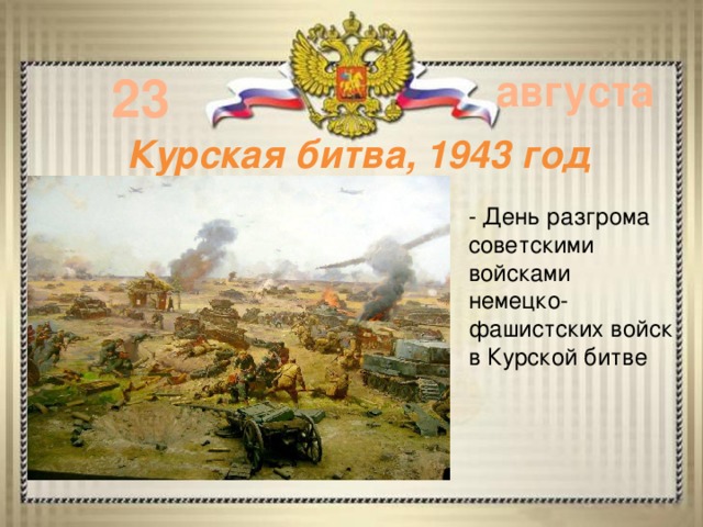 23 августа Курская битва, 1943 год - День разгрома советскими войсками немецко-фашистских войск в Курской битве 