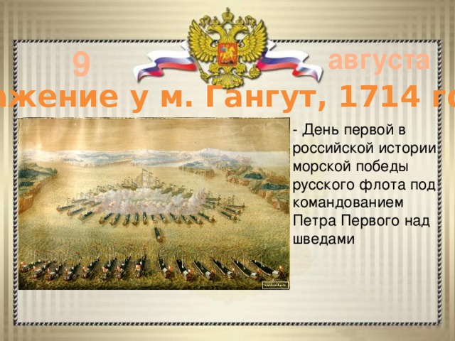 9 августа Сражение у м. Гангут, 1714 год - День первой в российской истории морской победы русского флота под командованием Петра Первого над шведами      - 