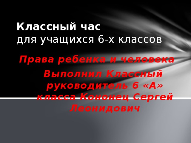 Классный час  для учащихся 6-х классов Права ребенка и человека  Выполнил Классный руководитель 6 «А» класса Кононец Сергей Леонидович  