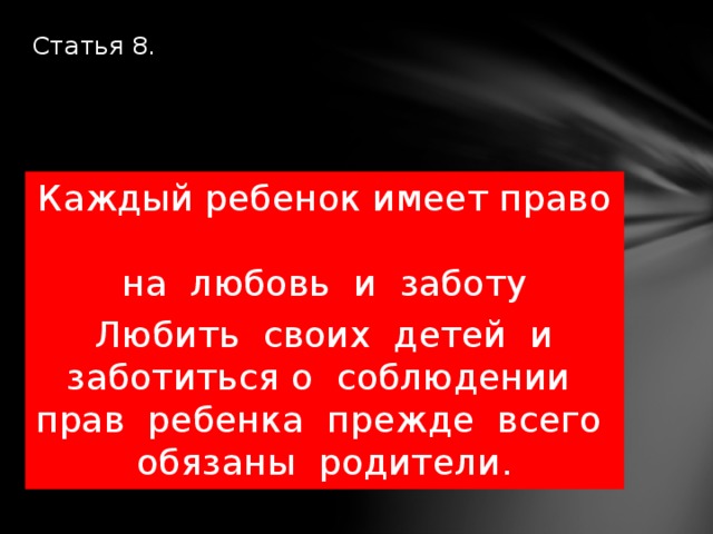 Статья 8.   Каждый ребенок имеет право  на любовь и заботу Любить своих детей и заботиться о соблюдении прав ребенка прежде всего обязаны родители. 