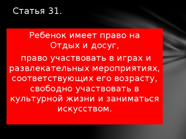 Статья 31.   Ребенок имеет право на  Отдых и досуг,  право участвовать в играх и развлекательных мероприятиях, соответствующих его возрасту, свободно участвовать в культурной жизни и заниматься искусством. 