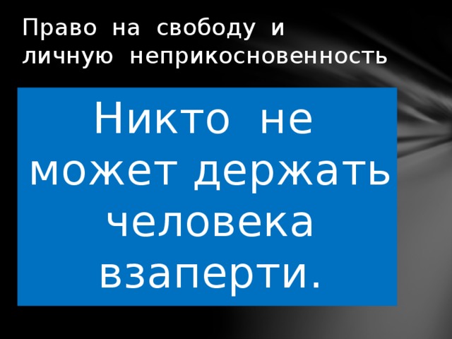Право на свободу и личную неприкосновенность   Никто не может держать человека взаперти. 