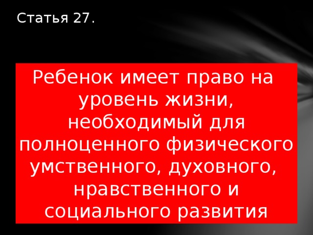 Статья 27.     Ребенок имеет право на  уровень жизни, необходимый для полноценного физического умственного, духовного, нравственного и социального развития 