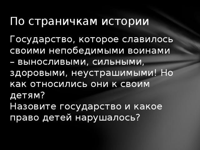 По страничкам истории Государство, которое славилось своими непобедимыми воинами – выносливыми, сильными, здоровыми, неустрашимыми! Но как относились они к своим детям?  Назовите государство и какое право детей нарушалось? 
