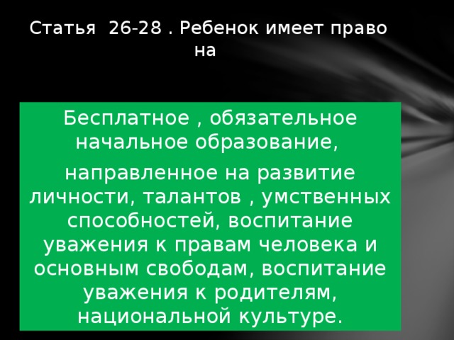 Статья 26-28 . Ребенок имеет право на   Бесплатное , обязательное начальное образование, направленное на развитие личности, талантов , умственных способностей, воспитание уважения к правам человека и основным свободам, воспитание уважения к родителям, национальной культуре. 