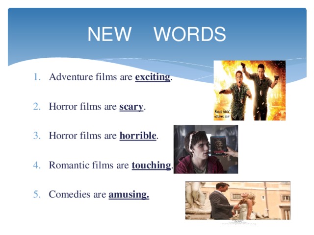 NEW WORDS Adventure films are exciting . Horror films are scary . Horror films are horrible . Romantic films are touching . Comedies are amusing. 