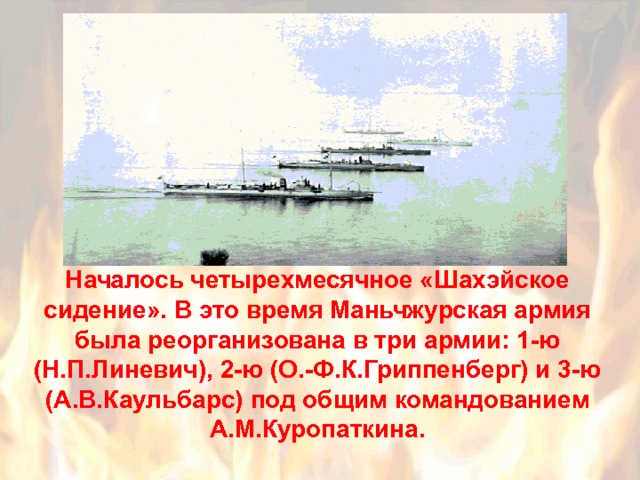 Началось четырехмесячное «Шахэйское сидение». В это время Маньчжурская армия была реорганизована в три армии: 1-ю (Н.П.Линевич), 2-ю (О.-Ф.К.Гриппенберг) и 3-ю (А.В.Каульбарс) под общим командованием А.М.Куропаткина. 