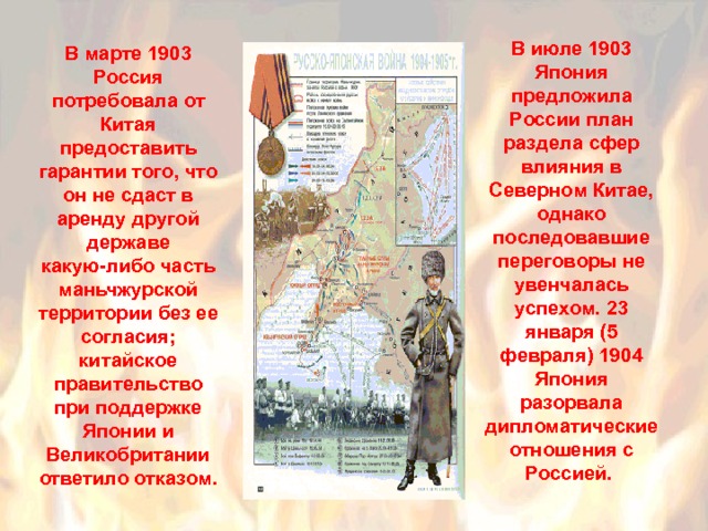 В июле 1903 Япония предложила России план раздела сфер влияния в Северном Китае, однако последовавшие переговоры не увенчалась успехом. 23 января (5 февраля) 1904 Япония разорвала дипломатические отношения с Россией.  В марте 1903 Россия потребовала от Китая предоставить гарантии того, что он не сдаст в аренду другой державе какую-либо часть маньчжурской территории без ее согласия; китайское правительство при поддержке Японии и Великобритании ответило отказом. 