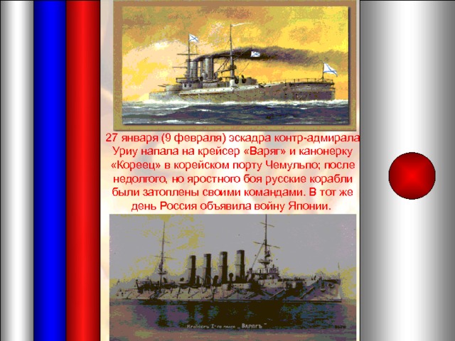 27 января (9 февраля) эскадра контр-адмирала Уриу напала на крейсер «Варяг» и канонерку «Кореец» в корейском порту Чемульпо; после недолгого, но яростного боя русские корабли были затоплены своими командами. В тот же день Россия объявила войну Японии. 