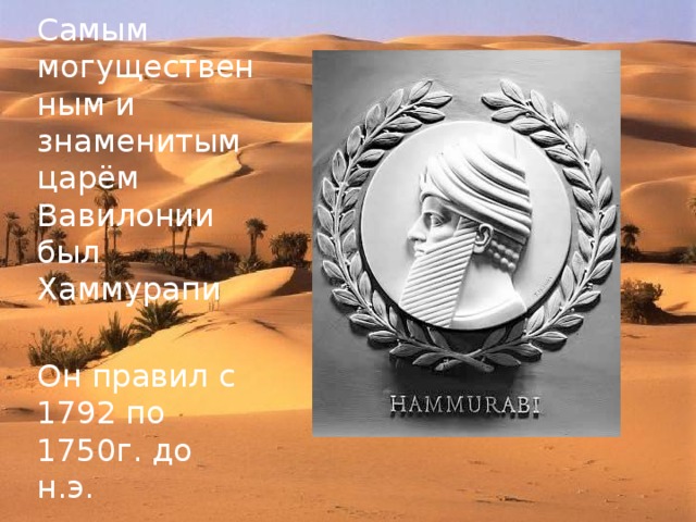 Самым могущественным и знаменитым царём Вавилонии был Хаммурапи Он правил с 1792 по 1750г. до н.э. 