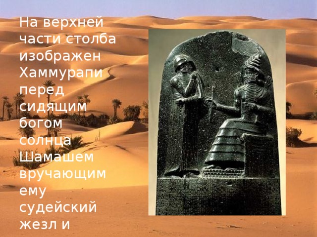 На верхней части столба изображен Хаммурапи перед сидящим богом солнца Шамашем вручающим ему судейский жезл и кольцо. 