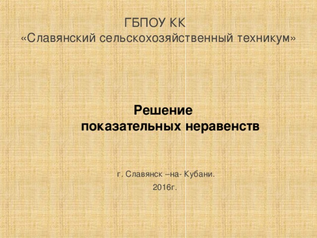 ГБПОУ КК  «Славянский сельскохозяйственный техникум» Решение  показательных неравенств    г. Славянск –на- Кубани. 2016г.   