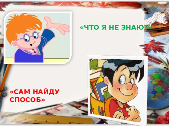 «ЧТО Я НЕ ЗНАЮ?» «САМ НАЙДУ СПОСОБ» 