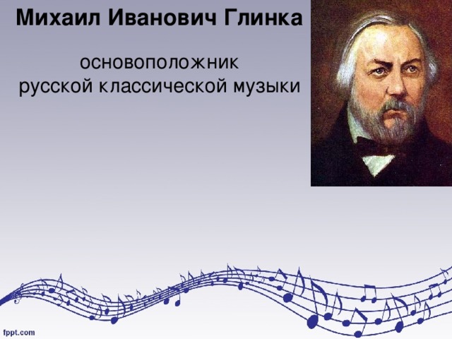 Михаил Иванович Глинка  основоположник русской классической музыки 