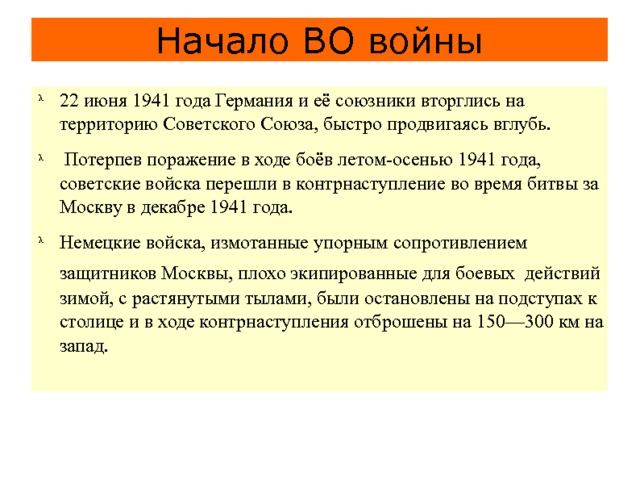 Начало ВО войны 22 июня 1941 года Германия и её союзники вторглись на территорию Советского Союза, быстро продвигаясь вглубь.  Потерпев поражение в ходе боёв летом-осенью 1941 года, советские войска перешли в контрнаступление во время битвы за Москву в декабре 1941 года. Немецкие войска, измотанные упорным сопротивлением защитников Москвы, плохо экипированные для боевых  действий зимой, с растянутыми тылами, были остановлены на подступах к столице и в ходе контрнаступления отброшены на 150—300 км на запад. 