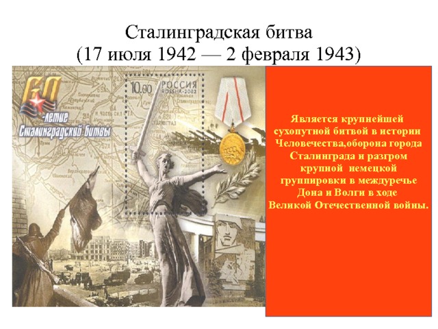 Сталинградская битва  (17 июля 1942 — 2 февраля 1943) Является крупнейшей сухопутной битвой в истории Человечества,оборона города  Сталинграда и разгром крупной немецкой  группировки в междуречье Дона и Волги в ходе Великой Отечественной войны.      